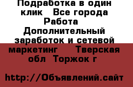 Подработка в один клик - Все города Работа » Дополнительный заработок и сетевой маркетинг   . Тверская обл.,Торжок г.